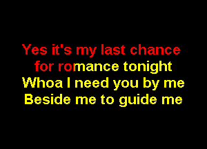Yes it's my last chance
for romance tonight

Whoa I need you by me
Beside me to guide me