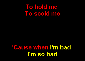 To hold me
To scold me

'Cause when I'm bad
I'm so bad