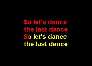 So let's dance
the last dance

So let's dance
the last dance