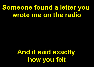 Someone found a letter you
wrote me on the radio

And it said exactly
how you felt