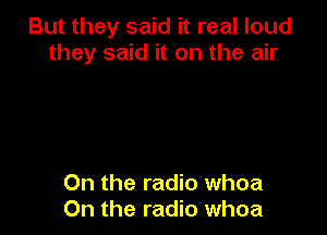 But they said it real loud
they said it on the air

On the radio whoa
0n the radio whoa