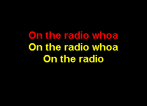 0n the radio whoa
On the radio whoa

0n the radio
