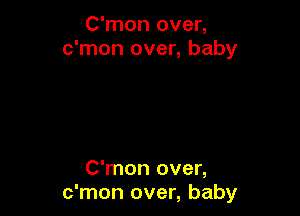 C'mon over,
c'mon over, baby

C'mon over,
c'mon over, baby