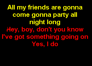 All my friends are gonna
come gonna party all
night long
Hey, boy, don't you know
I've got something going on
Yes, I do