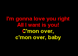 I'm gonna love you right
All I want is you!

C'mon over,
c'mon over, baby