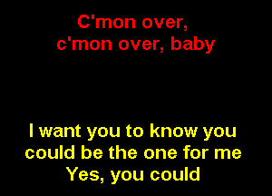 C'mon over,
c'mon over, baby

I want you to know you
could be the one for me
Yes, you could