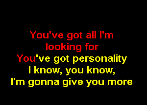 You've got all I'm
looking for

You've got personality
I know, you know,
I'm gonna give you more