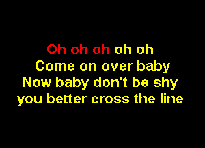 Oh oh oh oh oh
Come on over baby

Now baby don't be shy
you better cross the line