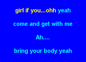 girl if you...ohh yeah
come and get with me

Ah....

bring your body yeah