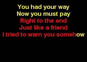 You had your way
Now you must pay
Right to the end
Just like a friend

I tried to warn you somehow