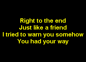 Right to the end
Just like a friend

I tried to warn you somehow
You had your way