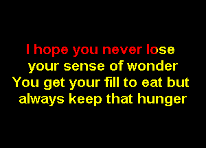 I hope you never lose
your sense of wonder
You get your fill to eat but
always keep that hunger