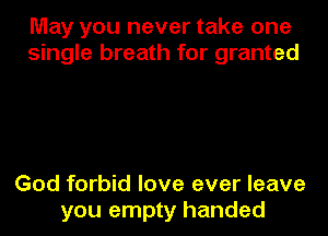 May you never take one
single breath for granted

God forbid love ever leave
you empty handed