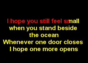 I hope you still feel small
when you stand beside
the ocean
Whenever one door closes
I hope one more opens