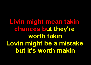 Livin might mean takin
chances but they're
worth takin
Lovin might be a mistake
but it's worth makin
