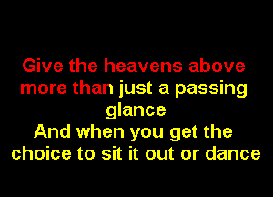 Give the heavens above
more than just a passing
glance
And when you get the
choice to sit it out or dance