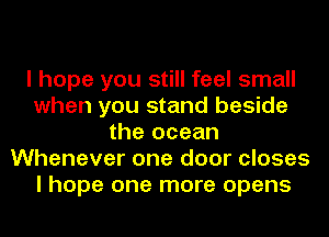 I hope you still feel small
when you stand beside
the ocean
Whenever one door closes
I hope one more opens