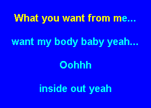 What you want from me...
want my body baby yeah...

Oohhh

inside out yeah