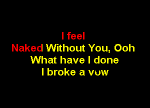 I feel
Naked Without You, Ooh

What have I done
I broke a VUW