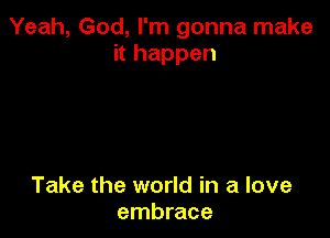 Yeah, God, I'm gonna make
it happen

Take the world in a love
embrace