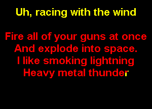 Uh, racing with the wind

Fire all of your guns at once
And explode into space.
I like smoking lightning
Heavy metal thunder