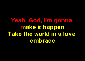 Yeah, God, I'm gonna
make it happen

Take the world in a love
embrace