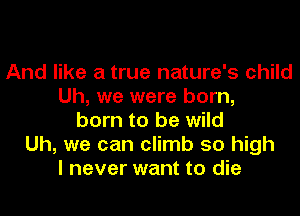 And like a true nature's child
Uh, we were born,
born to be wild
Uh, we can climb 50 high
I never want to die