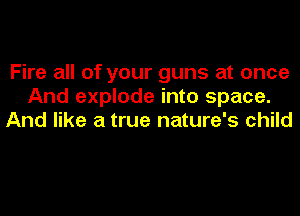 Fire all of your guns at once
And explode into space.
And like a true nature's child