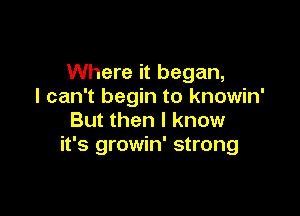 Where it began,
I can't begin to knowin'

But then I know
it's growin' strong