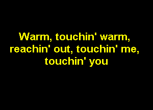 Warm, touchin' warm,
reachin' out, touchin' me,

touchin' you