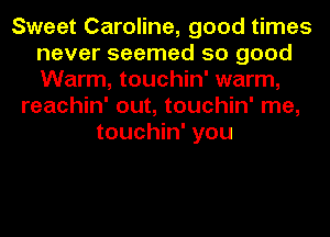 Sweet Caroline, good times
never seemed so good
Warm, touchin' warm,

reachin' out, touchin' me,
touchin' you