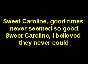 Sweet Caroline, good times
never seemed so good
Sweet Caroline, I believed
they never could