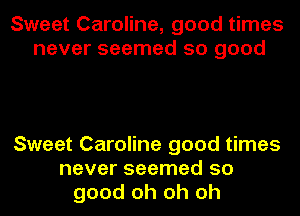 Sweet Caroline, good times
never seemed so good

Sweet Caroline good times
never seemed so
good oh oh oh