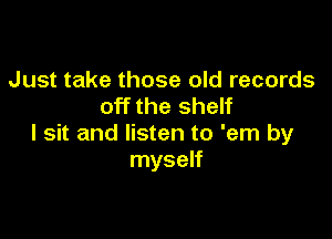 Just take those old records
off the shelf

I sit and listen to 'em by
myself
