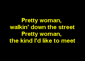 Pretty woman,
walkin' down the street

Pretty woman,
the kind I'd like to meet