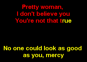 Pretty woman,
I don't believe you
You're not that true

No one could look as good
as you, mercy