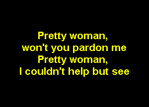 Pretty woman,
won't you pardon me

Pretty woman,
I couldn't help but see