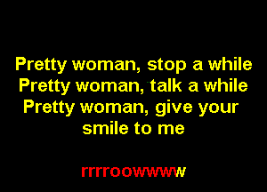 Pretty woman, stop a while
Pretty woman,talk a while
Pretty woman, give your

smile to me

ITITO OWWWW