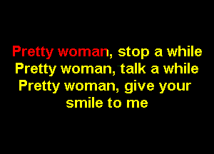 Pretty woman, stop a while
Pretty woman, talk a while

Pretty woman, give your
smile to me