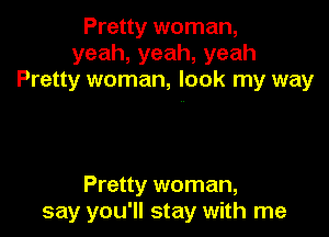 Pretty woman,
yeah,yeah,yeah
Pretty woman, look my way

Pretty woman,
say you'll stay with me