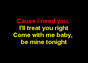 Cause I need you,
I'll treat you right

Come with me baby,
be mine tonight