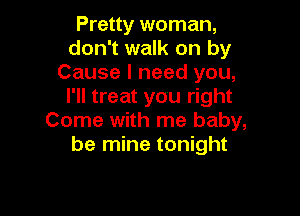 Pretty woman,
don't walk on by
Cause I need you,
I'll treat you right

Come with me baby,
be mine tonight