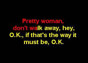 Pretty woman,
don't walk away, hey,

O.K., if that's the way it
must be, O.K.