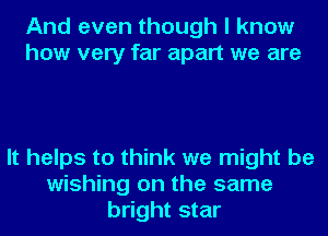 And even though I know
how very far apart we are

It helps to think we might be
wishing on the same
bright star