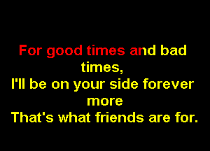 For good times and bad
times,
I'll be on your side forever
more
That's what friends are for.