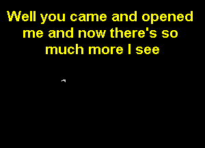 Well you came and opened
me and now there's so
much more I see