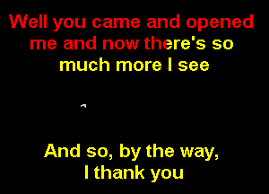 Well you came and opened
me and now there's so
much more I see

4

And so, by the way,
I thank you