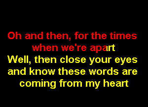 Oh and then, for the times
when we're apart
Well, then close your eyes
and know these words are
coming from my heart