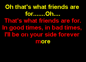 Oh that's what friends are
for ....... Oh....

That's what friends are for.
In good times, in bad times,
I'll be on your side forever
more