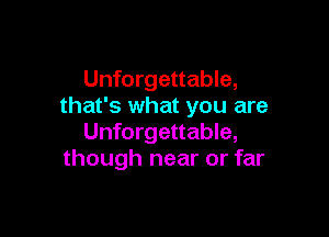 Unforgettable,
that's what you are

Unforgettable,
though near or far